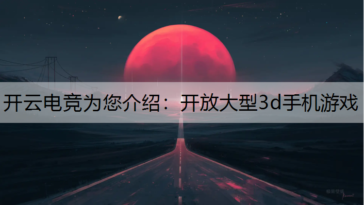 开云电竞为您介绍：开放大型3d手机游戏